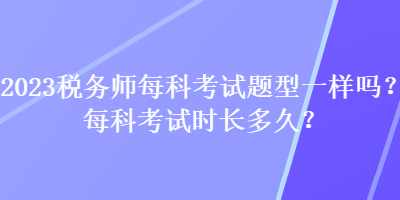 2023稅務(wù)師每科考試題型一樣嗎？每科考試時長多久？