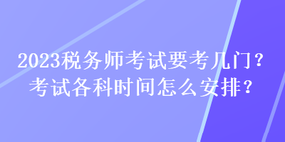 2023稅務(wù)師考試要考幾門？考試各科時間怎么安排？