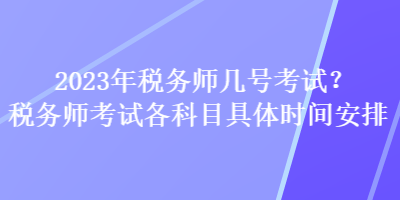 2023年稅務(wù)師幾號(hào)考試？稅務(wù)師考試各科目具體時(shí)間安排