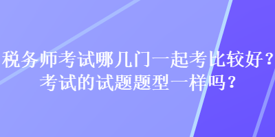 稅務師考試哪幾門一起考比較好？考試的試題題型一樣嗎？