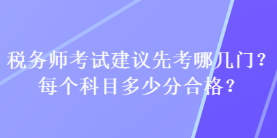 稅務(wù)師考試建議先考哪幾門？每個(gè)科目多少分合格？