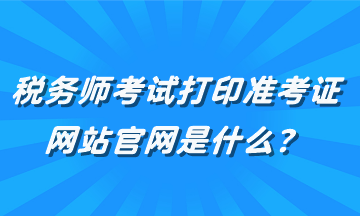 稅務(wù)師考試打印準考證網(wǎng)站官網(wǎng)是什么？