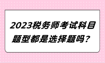 2023稅務(wù)師考試科目題型都是選擇題嗎？