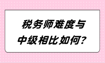 稅務(wù)師難度與中級相比如何？