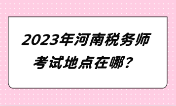 2023年河南稅務師考試地點在哪？