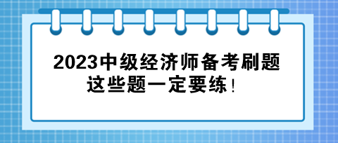 2023中級經(jīng)濟師備考刷題，這些題一定要練！