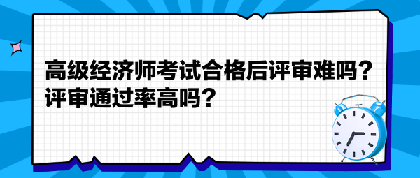 高級(jí)經(jīng)濟(jì)師考試合格后評(píng)審難嗎？評(píng)審?fù)ㄟ^(guò)率高嗎？