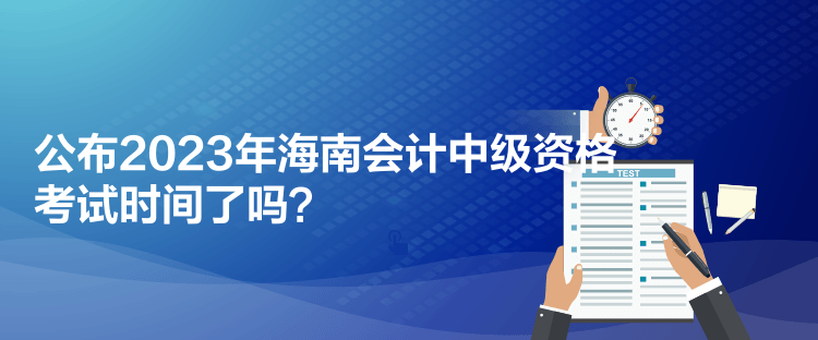 公布2023年海南會計(jì)中級資格考試時(shí)間了嗎？