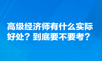 高級經(jīng)濟(jì)師有什么實際好處？到底要不要考？