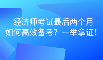 經(jīng)濟(jì)師考試最后兩個(gè)月 如何高效備考？一舉拿證！ (1)