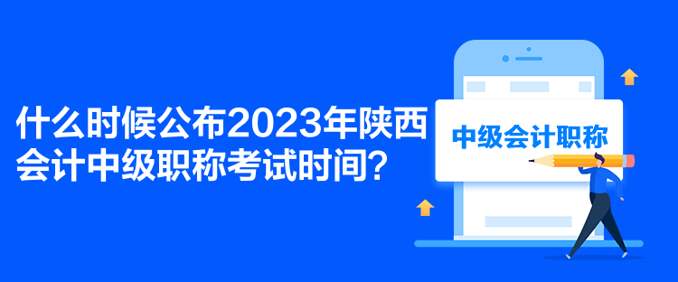 什么時(shí)候公布2023年陜西會(huì)計(jì)中級(jí)職稱考試時(shí)間？