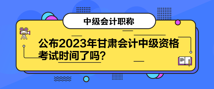 公布2023年甘肅會計中級資格考試時間了嗎？