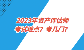 2023年資產(chǎn)評估師考試地點？考幾門？