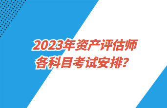 2023年資產(chǎn)評(píng)估師各科目考試安排？