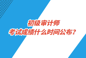 初級審計師考試成績什么時間公布？