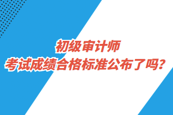 初級審計師考試成績合格標準公布了嗎？