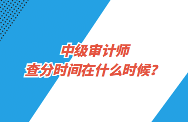 中級(jí)審計(jì)師查分時(shí)間在什么時(shí)候？