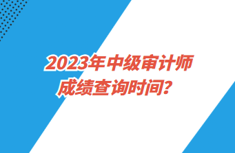 2023年中級(jí)審計(jì)師成績查詢時(shí)間？