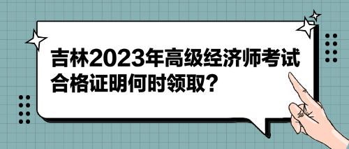 吉林2023年高級(jí)經(jīng)濟(jì)師考試合格證明何時(shí)領(lǐng)取？