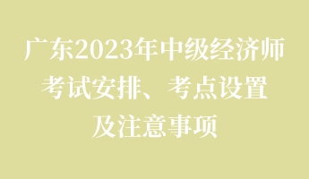 廣東2023年中級經(jīng)濟(jì)師考試安排、考點(diǎn)設(shè)置及注意事項(xiàng)