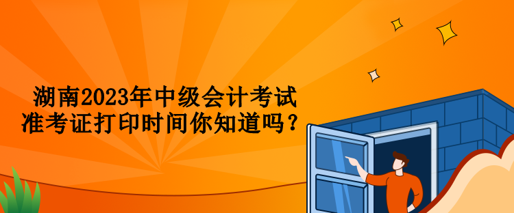 湖南2023年中級會計考試準考證打印時間你知道嗎？