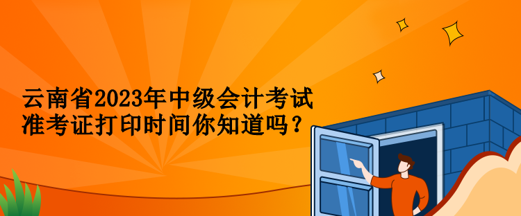 云南省2023年中級(jí)會(huì)計(jì)考試準(zhǔn)考證打印時(shí)間你知道嗎？