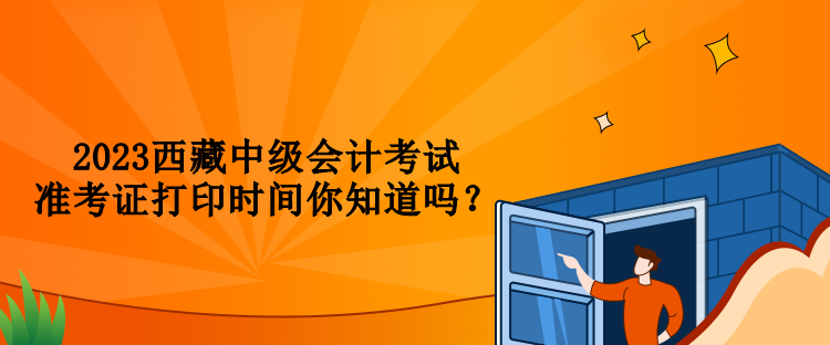 2023西藏中級會計(jì)考試準(zhǔn)考證打印時(shí)間你知道嗎？