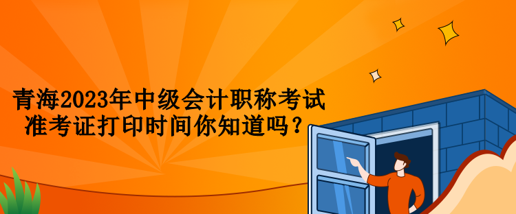 青海2023年中級會計職稱考試準考證打印時間你知道嗎？