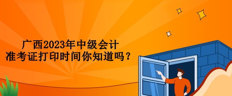 廣西2023年中級會計準(zhǔn)考證打印時間你知道嗎？