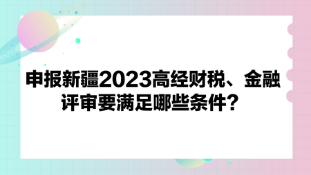 申報新疆2023高經(jīng)財政稅收、金融評審要滿足哪些條件？