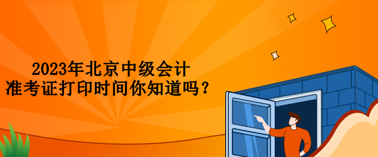 2023年北京中級(jí)會(huì)計(jì)準(zhǔn)考證打印時(shí)間你知道嗎？