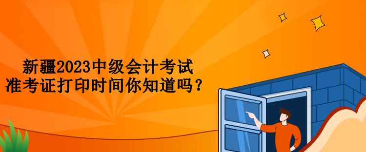 新疆2023中級會計考試準(zhǔn)考證打印時間你知道嗎？