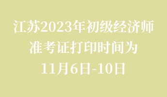 江蘇2023年初級經(jīng)濟師準(zhǔn)考證打印時間為11月6日-10日