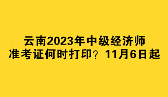 云南2023年中級經(jīng)濟(jì)師準(zhǔn)考證何時(shí)打印？11月6日起