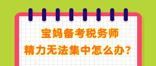 寶媽備考稅務(wù)師 學(xué)了記不住 精力無法集中 教你解決辦法！