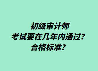 初級審計(jì)師考試要在幾年內(nèi)通過？合格標(biāo)準(zhǔn)？