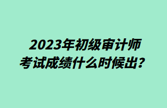 2023年初級(jí)審計(jì)師考試成績(jī)什么時(shí)候出？