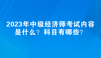 2023年中級經(jīng)濟師考試內(nèi)容是什么？科目有哪些？