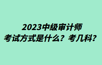 2023中級(jí)審計(jì)師考試方式是什么？考幾科？