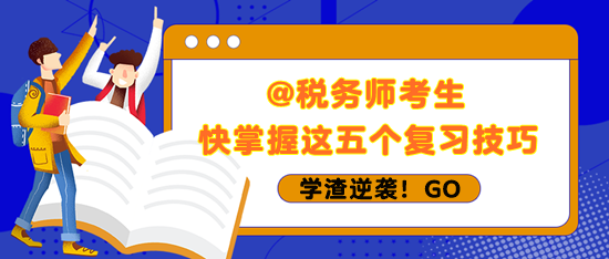 稅務(wù)師考生快掌握五個(gè)復(fù)習(xí)技巧 學(xué)渣也能逆襲