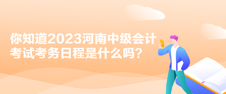 你知道2023河南中級會計考試考務日程是什么嗎？