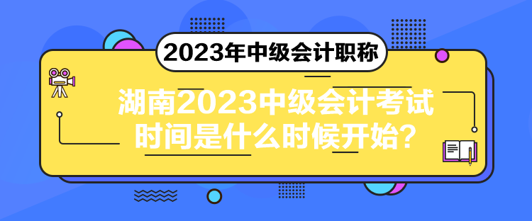 湖南2023中級會計考試時間是什么時候開始？