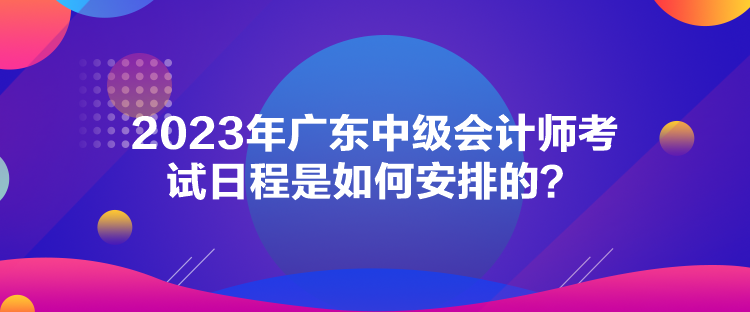 2023年廣東中級會計師考試日程是如何安排的？