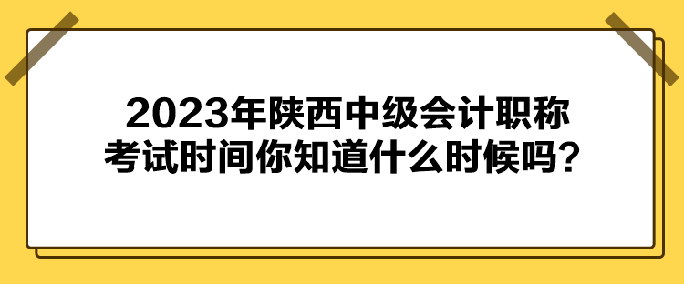 2023年陜西中級會計職稱考試時間你知道什么時候嗎？