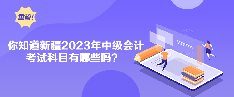 你知道新疆2023年中級(jí)會(huì)計(jì)考試科目有哪些嗎？