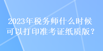 2023年稅務師什么時候可以打印準考證紙質(zhì)版？