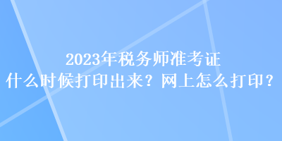 2023年稅務(wù)師準(zhǔn)考證什么時(shí)候打印出來？網(wǎng)上怎么打??？