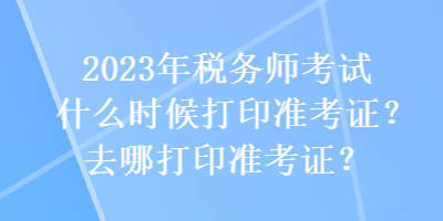 2023年稅務師考試什么時候打印準考證？去哪打印準考證？