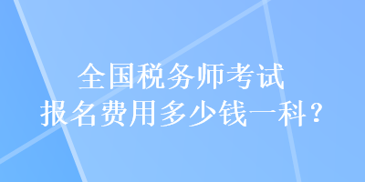 全國稅務(wù)師考試報(bào)名費(fèi)用多少錢一科？