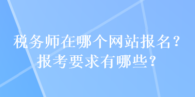 稅務(wù)師在哪個網(wǎng)站報名？報考要求有哪些？